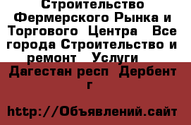 Строительство Фермерского Рынка и Торгового  Центра - Все города Строительство и ремонт » Услуги   . Дагестан респ.,Дербент г.